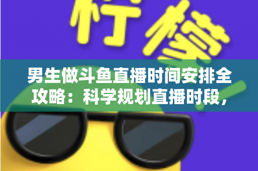 男生做斗鱼直播时间安排全攻略:科学规划直播时段,让新人主播快速涨粉又保持好状态 男生做斗鱼直播时间安排全攻略:科学规划直播时段,让新人主播快速涨粉又保持好状态