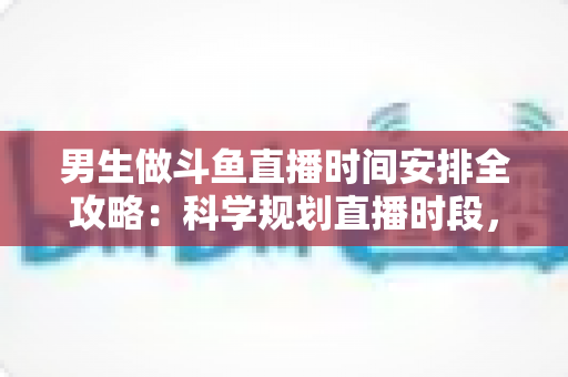 男生做斗鱼直播时间安排全攻略:科学规划直播时段,让新人主播快速涨粉又保持好状态 男生做斗鱼直播时间安排全攻略:科学规划直播时段,让新人主播快速涨粉又保持好状态