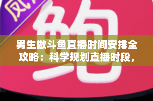 男生做斗鱼直播时间安排全攻略:科学规划直播时段,让新人主播快速涨粉又保持好状态 男生做斗鱼直播时间安排全攻略:科学规划直播时段,让新人主播快速涨粉又保持好状态