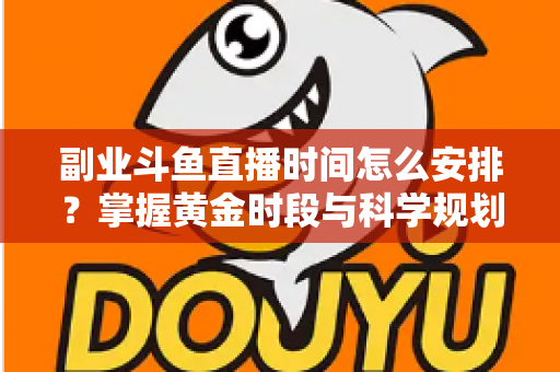 副业斗鱼直播时间怎么安排?掌握黄金时段与科学规划,让你的副业直播事半功倍 副业斗鱼直播时间怎么安排?掌握黄金时段与科学规划,让你的副业直播事半功倍