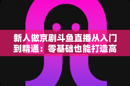 新人做京剧斗鱼直播从入门到精通:零基础也能打造高人气国粹直播间 新人做京剧斗鱼直播从入门到精通:零基础也能打造高人气国粹直播间