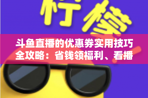 斗鱼直播的优惠券实用技巧全攻略:省钱领福利、看播消费更划算的完整指南 斗鱼直播的优惠券实用技巧全攻略:省钱领福利、看播消费更划算的完整指南