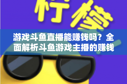 游戏斗鱼直播能赚钱吗?全面解析斗鱼游戏主播的赚钱方式、收益构成与入行指南 游戏斗鱼直播能赚钱吗?全面解析斗鱼游戏主播的赚钱方式、收益构成与入行指南