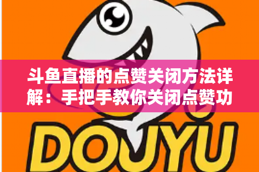 斗鱼直播的点赞关闭方法详解:手把手教你关闭点赞功能,打造更清爽的直播体验 斗鱼直播的点赞关闭方法详解:手把手教你关闭点赞功能,打造更清爽的直播体验