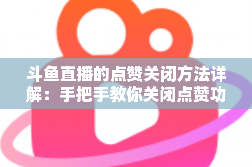 斗鱼直播的点赞关闭方法详解:手把手教你关闭点赞功能,打造更清爽的直播体验 斗鱼直播的点赞关闭方法详解:手把手教你关闭点赞功能,打造更清爽的直播体验
