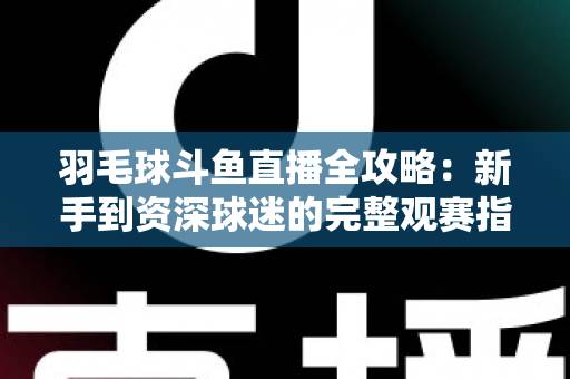 羽毛球斗鱼直播全攻略:新手到资深球迷的完整观赛指南 羽毛球斗鱼直播全攻略:新手到资深球迷的完整观赛指南