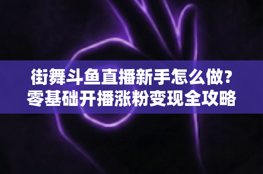 街舞斗鱼直播新手怎么做?零基础开播涨粉变现全攻略 街舞斗鱼直播新手怎么做?零基础开播涨粉变现全攻略