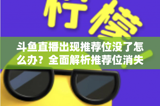 斗鱼直播出现推荐位没了怎么办?全面解析推荐位消失的原因与恢复技巧,助你重回流量巅峰 斗鱼直播出现推荐位没了怎么办?全面解析推荐位消失的原因与恢复技巧,助你重回流量巅峰
