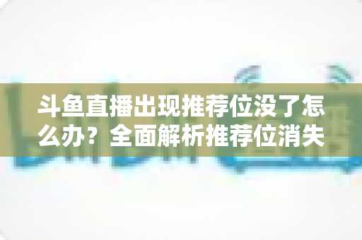 斗鱼直播出现推荐位没了怎么办?全面解析推荐位消失的原因与恢复技巧,助你重回流量巅峰 斗鱼直播出现推荐位没了怎么办?全面解析推荐位消失的原因与恢复技巧,助你重回流量巅峰