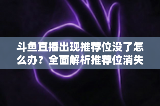 斗鱼直播出现推荐位没了怎么办?全面解析推荐位消失的原因与恢复技巧,助你重回流量巅峰 斗鱼直播出现推荐位没了怎么办?全面解析推荐位消失的原因与恢复技巧,助你重回流量巅峰