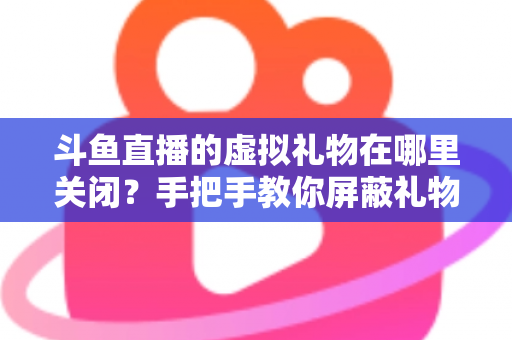 斗鱼直播的虚拟礼物在哪里关闭?手把手教你屏蔽礼物特效与防止误触打赏的完整指南 斗鱼直播的虚拟礼物在哪里关闭?手把手教你屏蔽礼物特效与防止误触打赏的完整指南