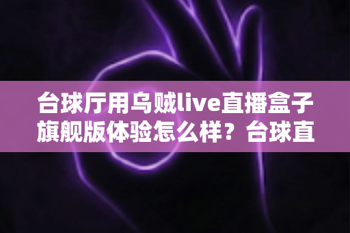 台球厅用乌贼live直播盒子旗舰版体验怎么样？台球直播设备深度测评与真实使用感受全面解析