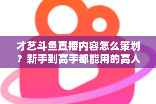 才艺斗鱼直播内容怎么策划?新手到高手都能用的高人气才艺直播间策划全攻略 才艺斗鱼直播内容怎么策划?新手到高手都能用的高人气才艺直播间策划全攻略