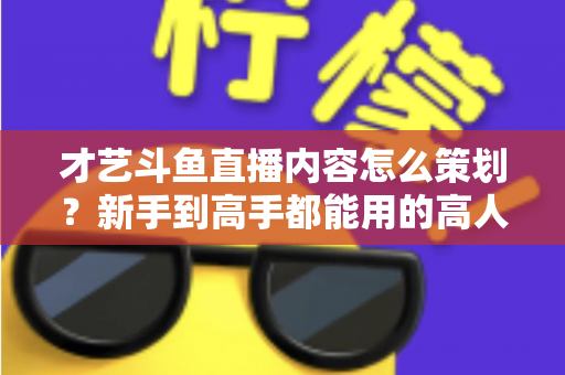 才艺斗鱼直播内容怎么策划?新手到高手都能用的高人气才艺直播间策划全攻略 才艺斗鱼直播内容怎么策划?新手到高手都能用的高人气才艺直播间策划全攻略