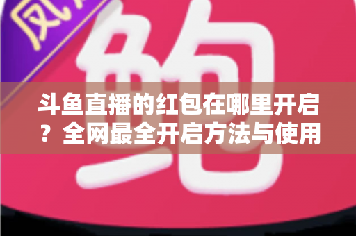 斗鱼直播的红包在哪里开启?全网最全开启方法与使用教程详解 斗鱼直播的红包在哪里开启?全网最全开启方法与使用教程详解