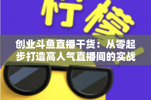 创业斗鱼直播干货:从零起步打造高人气直播间的实战指南 创业斗鱼直播干货:从零起步打造高人气直播间的实战指南