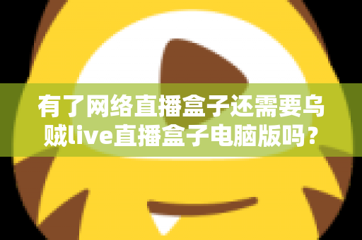 有了网络直播盒子还需要乌贼live直播盒子电脑版吗?双端搭配全面解析 有了网络直播盒子还需要乌贼live直播盒子电脑版吗?双端搭配全面解析