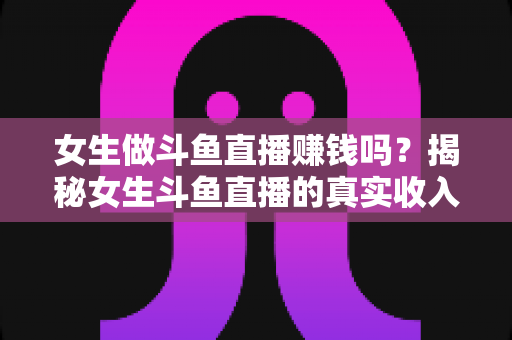 女生做斗鱼直播赚钱吗?揭秘女生斗鱼直播的真实收入与赚钱攻略 女生做斗鱼直播赚钱吗?揭秘女生斗鱼直播的真实收入与赚钱攻略