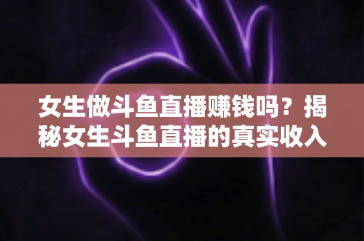 女生做斗鱼直播赚钱吗?揭秘女生斗鱼直播的真实收入与赚钱攻略 女生做斗鱼直播赚钱吗?揭秘女生斗鱼直播的真实收入与赚钱攻略