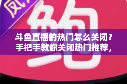 斗鱼直播的热门怎么关闭?手把手教你关闭热门推荐,告别干扰享受清爽观影体验 斗鱼直播的热门怎么关闭?手把手教你关闭热门推荐,告别干扰享受清爽观影体验