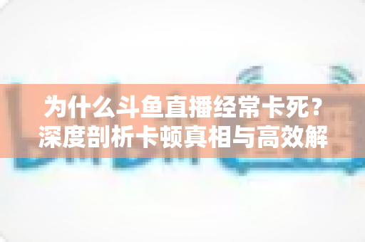 为什么斗鱼直播经常卡死?深度剖析卡顿真相与高效解决指南 为什么斗鱼直播经常卡死?深度剖析卡顿真相与高效解决指南