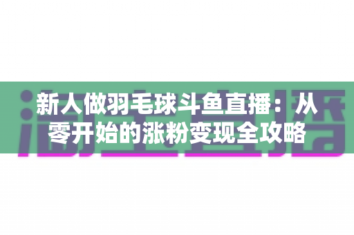 新人做羽毛球斗鱼直播：从零开始的涨粉变现全攻略