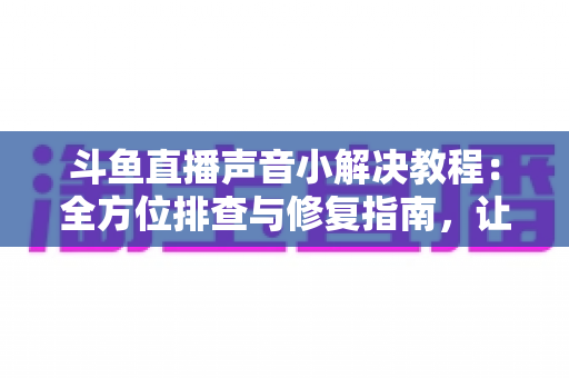 斗鱼直播声音小解决教程：全方位排查与修复指南，让你告别“听不清”烦恼