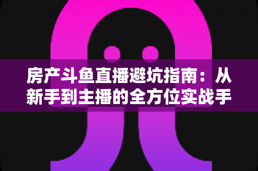 房产斗鱼直播避坑指南:从新手到主播的全方位实战手册,助你轻松避开90%的常见陷阱 房产斗鱼直播避坑指南:从新手到主播的全方位实战手册,助你轻松避开90%的常见陷阱