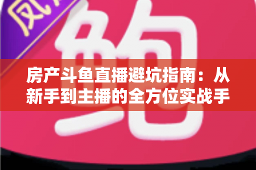 房产斗鱼直播避坑指南:从新手到主播的全方位实战手册,助你轻松避开90%的常见陷阱 房产斗鱼直播避坑指南:从新手到主播的全方位实战手册,助你轻松避开90%的常见陷阱
