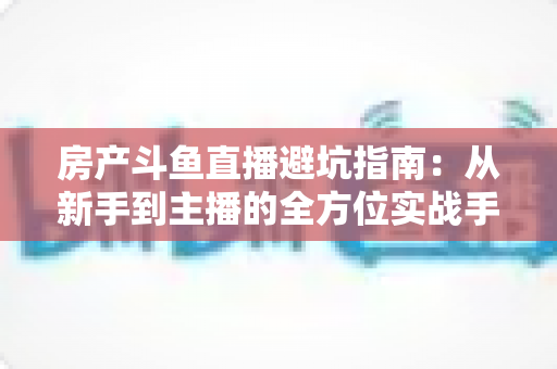 房产斗鱼直播避坑指南:从新手到主播的全方位实战手册,助你轻松避开90%的常见陷阱 房产斗鱼直播避坑指南:从新手到主播的全方位实战手册,助你轻松避开90%的常见陷阱