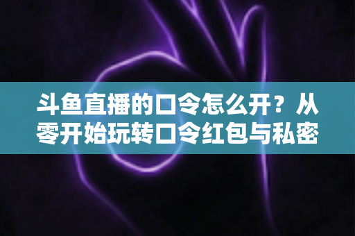 斗鱼直播的口令怎么开?从零开始玩转口令红包与私密直播间的完整指南 斗鱼直播的口令怎么开?从零开始玩转口令红包与私密直播间的完整指南