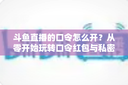 斗鱼直播的口令怎么开?从零开始玩转口令红包与私密直播间的完整指南 斗鱼直播的口令怎么开?从零开始玩转口令红包与私密直播间的完整指南