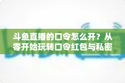 斗鱼直播的口令怎么开?从零开始玩转口令红包与私密直播间的完整指南 斗鱼直播的口令怎么开?从零开始玩转口令红包与私密直播间的完整指南