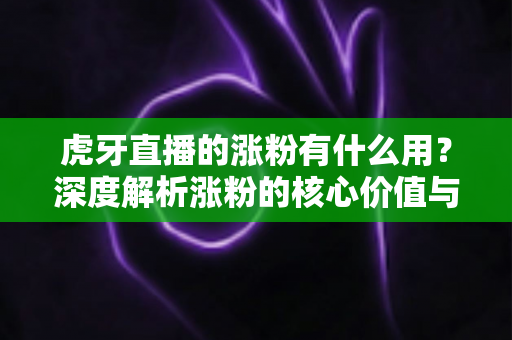 虎牙直播的涨粉有什么用？深度解析涨粉的核心价值与实用涨粉策略