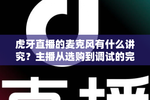 虎牙直播的麦克风有什么讲究？主播从选购到调试的完整指南