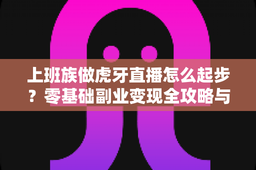 上班族做虎牙直播怎么起步？零基础副业变现全攻略与实战指南