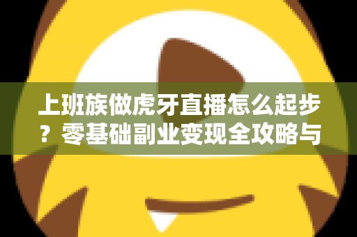 上班族做虎牙直播怎么起步？零基础副业变现全攻略与实战指南