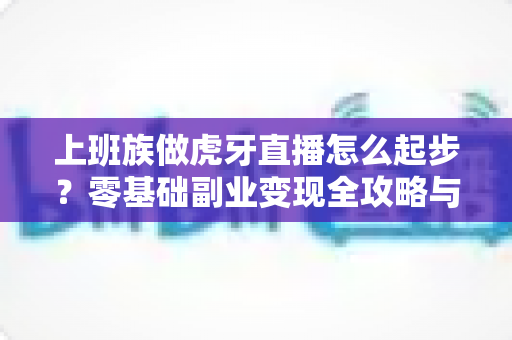 上班族做虎牙直播怎么起步？零基础副业变现全攻略与实战指南