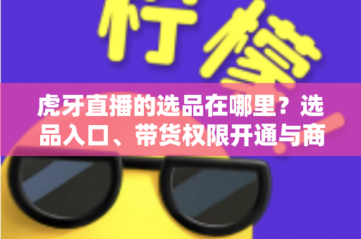 虎牙直播的选品在哪里?选品入口、带货权限开通与商品上架全流程解析 虎牙直播的选品在哪里?选品入口、带货权限开通与商品上架全流程解析