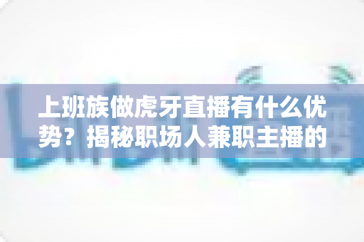 上班族做虎牙直播有什么优势?揭秘职场人兼职主播的五大核心竞争力与变现指南 上班族做虎牙直播有什么优势?揭秘职场人兼职主播的五大核心竞争力与变现指南
