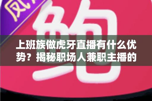 上班族做虎牙直播有什么优势?揭秘职场人兼职主播的五大核心竞争力与变现指南 上班族做虎牙直播有什么优势?揭秘职场人兼职主播的五大核心竞争力与变现指南