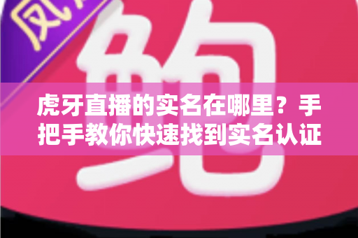 虎牙直播的实名在哪里？手把手教你快速找到实名认证入口的完整实用指南