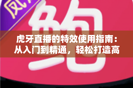 虎牙直播的特效使用指南：从入门到精通，轻松打造高颜值高质量直播画面