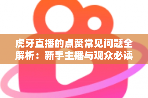 虎牙直播的点赞常见问题全解析:新手主播与观众必读的点赞功能使用指南 虎牙直播的点赞常见问题全解析:新手主播与观众必读的点赞功能使用指南