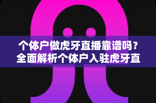 个体户做虎牙直播靠谱吗?全面解析个体户入驻虎牙直播的优势、风险与实操建议 个体户做虎牙直播靠谱吗?全面解析个体户入驻虎牙直播的优势、风险与实操建议