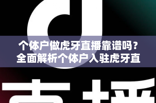 个体户做虎牙直播靠谱吗?全面解析个体户入驻虎牙直播的优势、风险与实操建议 个体户做虎牙直播靠谱吗?全面解析个体户入驻虎牙直播的优势、风险与实操建议