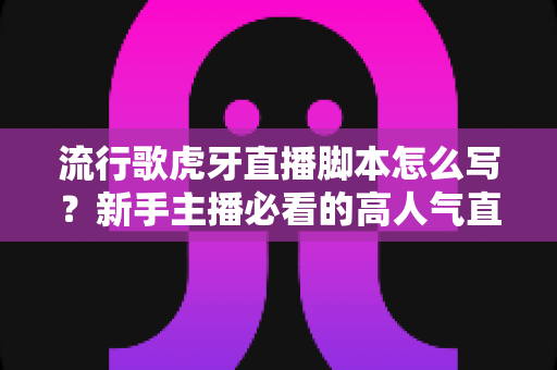 流行歌虎牙直播脚本怎么写?新手主播必看的高人气直播脚本写作全攻略 流行歌虎牙直播脚本怎么写?新手主播必看的高人气直播脚本写作全攻略