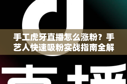 手工虎牙直播怎么涨粉?手艺人快速吸粉实战指南全解析 手工虎牙直播怎么涨粉?手艺人快速吸粉实战指南全解析