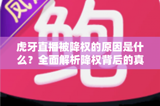 虎牙直播被降权的原因是什么?全面解析降权背后的真相与应对策略 虎牙直播被降权的原因是什么?全面解析降权背后的真相与应对策略
