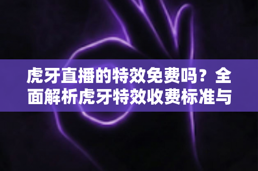 虎牙直播的特效免费吗？全面解析虎牙特效收费标准与免费使用攻略